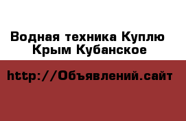 Водная техника Куплю. Крым,Кубанское